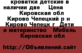 кроватки детские(в наличии две) › Цена ­ 3 000 - Кировская обл., Кирово-Чепецкий р-н, Кирово-Чепецк г. Дети и материнство » Мебель   . Кировская обл.